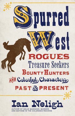 Spurred West: Rogues, Treasure Seekers, Bounty Hunters, and Colorful Characters Past and Present - Ian Neligh