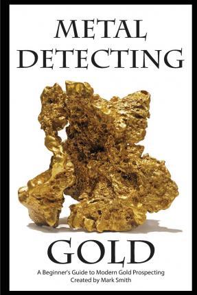 Metal Detecting Gold: A Beginner's Guide to Modern Gold Prospecting - Mark D. Smith