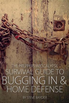 The Preppers Apocalypse Survival Guide to Bugging In & Home Defense - Steve Rayder