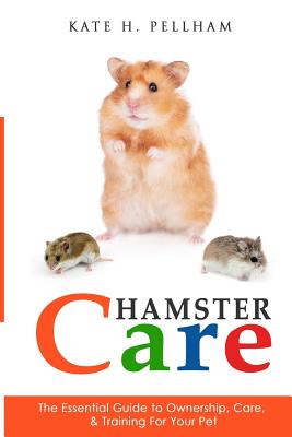 Hamster Care: The Essential Guide to Ownership, Care, & Training For Your Pet - Kate H. Pellham
