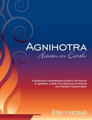 Agnihotra: Havan on Earth: A simple and comprehensive guide to the practice of Agnihotra, a Vedic fire ceremony for personal and - Ellie Hadsall