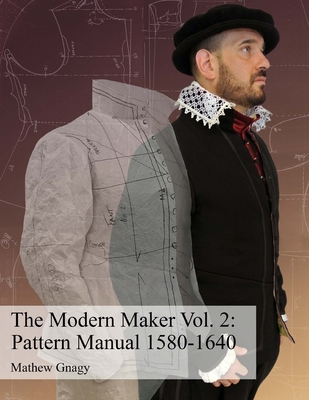 The Modern Maker Vol. 2: Pattern Manual 1580-1640: Men's and women's drafts from the late 16th through mid 17th centuries. - Allan Mathew Gnagy