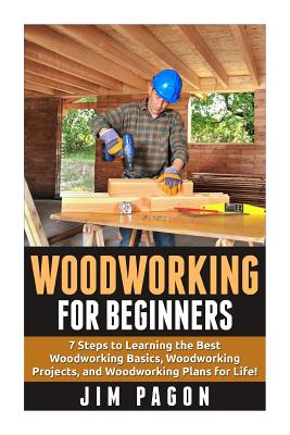 Woodworking for Beginners: 7 Steps to Learning the Very Best Woodworking Basics, Woodworking Projects, and Woodworking Plans! - Jim Pagon
