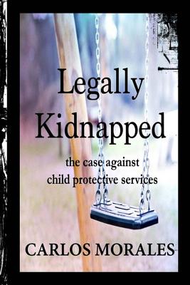 Legally Kidnapped: The Case Against Child Protective Services - Carlos Morales