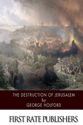 The Destruction of Jerusalem: An Absolute and Irresistible Proof of the Divine Origin of Christianity - George Holford