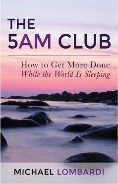 The 5 AM Club: How To Get More Done While The World Is Sleeping - Michael Lombardi