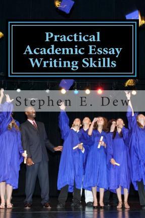 Practical Academic Essay Writing Skills: An International ESL Students English Essay Writing Book - Stephen E. Dew