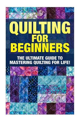 Quilting for Beginners: The Ultimate Guide to Mastering Quilting for Life in 30 Minutes or Less! [Booklet] - Margaret Edditer