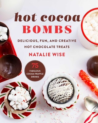 Hot Cocoa Bombs: Delicious, Fun, and Creative Hot Chocolate Treats - Natalie Wise