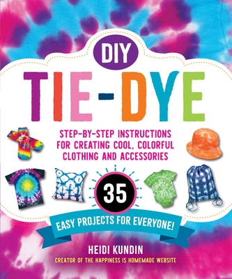 DIY Tie-Dye: Step-By-Step Instructions for Creating Cool, Colorful Clothing and Accessories--35 Easy Projects for Everyone! - Heidi Kundin