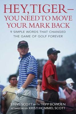 Hey, Tiger--You Need to Move Your Mark Back: 9 Simple Words That Changed the Game of Golf Forever - Steve Scott