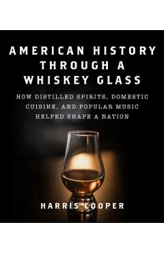 American History Through a Whiskey Glass: How Distilled Spirits, Domestic Cuisine, and Popular Music Helped Shape a Nation - Harris Cooper