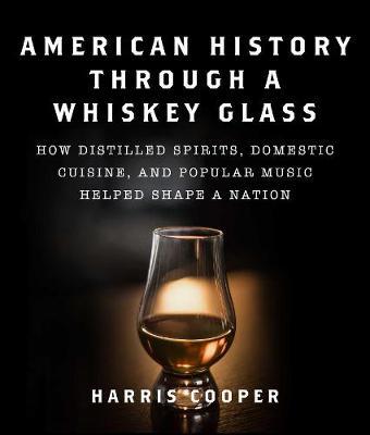 American History Through a Whiskey Glass: How Distilled Spirits, Domestic Cuisine, and Popular Music Helped Shape a Nation - Harris Cooper