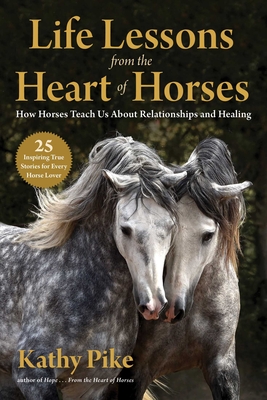 Life Lessons from the Heart of Horses: How Horses Teach Us about Relationships and Healing - Kathy Pike