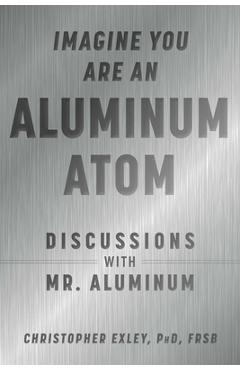 Poza produsului Imagine You Are an Aluminum Atom: Discussions with Mr. Aluminum - Christopher Exley