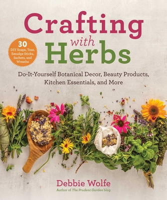 Crafting with Herbs: Do-It-Yourself Botanical Decor, Beauty Products, Kitchen Essentials, and More - Debbie Wolfe