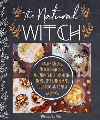 The Natural Witch's Cookbook: 100 Magical, Healing Recipes & Herbal Remedies to Nourish Body, Mind & Spirit - Lisanna Wallance