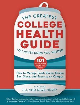 The Greatest College Health Guide You Never Knew You Needed: How to Manage Food, Booze, Stress, Sex, Sleep, and Exercise on Campus - Jill Henry
