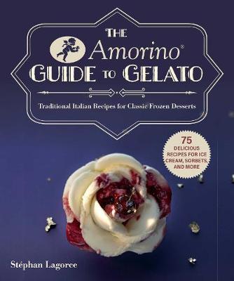 The Amorino Guide to Gelato: Learn to Make Traditional Italian Desserts--75 Recipes for Gelato and Sorbets - St�phan Lagorce