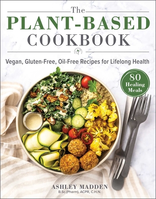 The Plant-Based Cookbook: Vegan, Gluten-Free, Oil-Free Recipes for Lifelong Health - Ashley Madden