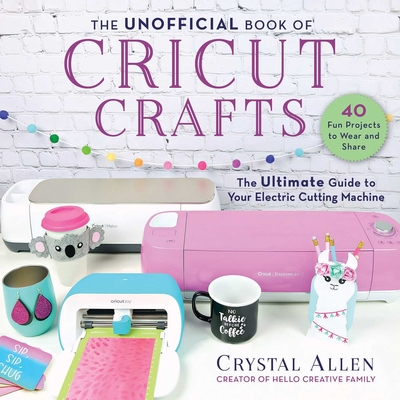 The Unofficial Book of Cricut Crafts: The Ultimate Guide to Your Electric Cutting Machine - Crystal Allen