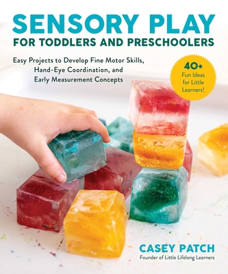 Sensory Play for Toddlers and Preschoolers: Easy Projects to Develop Fine Motor Skills, Hand-Eye Coordination, and Early Measurement Concepts - Casey Patch