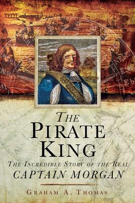 The Pirate King: The Incredible Story of the Real Captain Morgan - Graham A. Thomas