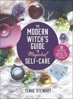 The Modern Witch's Guide to Magickal Self-Care: 36 Sustainable Rituals for Nourishing Your Mind, Body, and Intuition - Tenae Stewart
