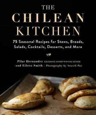 The Chilean Kitchen: 75 Seasonal Recipes for Stews, Breads, Salads, Cocktails, Desserts, and More - Pilar Hernandez