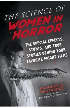 The Science of Women in Horror: The Special Effects, Stunts, and True Stories Behind Your Favorite Fright Films - Meg Hafdahl