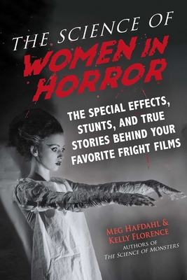 The Science of Women in Horror: The Special Effects, Stunts, and True Stories Behind Your Favorite Fright Films - Meg Hafdahl