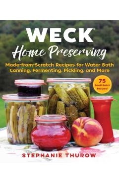 Weck Home Preserving: Made-From-Scratch Recipes for Water-Bath Canning, Fermenting, Pickling, and More - Stephanie Thurow