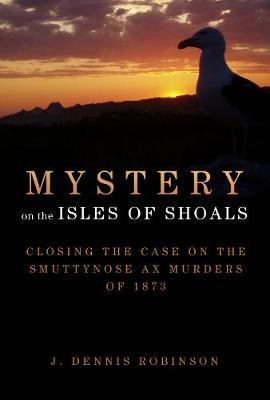 Mystery on the Isles of Shoals: Closing the Case on the Smuttynose Ax Murders of 1873 - J. Dennis Robinson