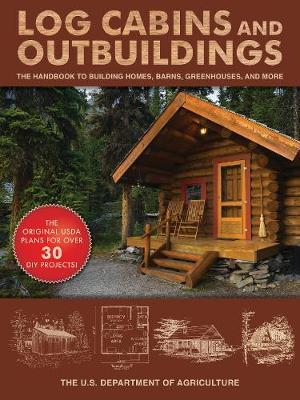 Log Cabins and Outbuildings: A Guide to Building Homes, Barns, Greenhouses, and More - The United States Department Of Agricult