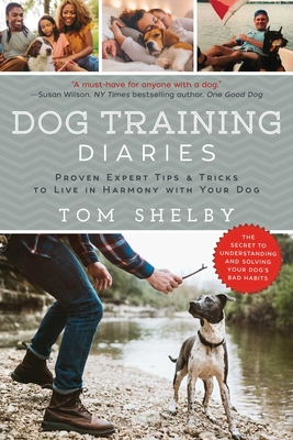 Dog Training Diaries: Proven Expert Tips & Tricks to Live in Harmony with Your Dog - Tom Shelby
