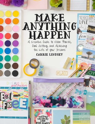 Make Anything Happen: A Creative Guide to Vision Boards, Goal Setting, and Achieving the Life of Your Dreams - Carrie Lindsey