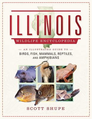 Illinois Wildlife Encyclopedia: An Illustrated Guide to Birds, Fish, Mammals, Reptiles, and Amphibians - Scott Shupe