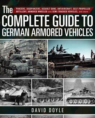 The Complete Guide to German Armored Vehicles: Panzers, Jagdpanzers, Assault Guns, Antiaircraft, Self-Propelled Artillery, Armored Wheeled and Semi-Tr - David Doyle