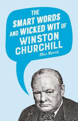 The Smart Words and Wicked Wit of Winston Churchill - Max Morris