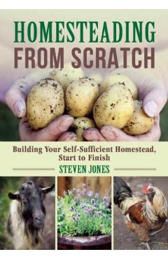 Homesteading from Scratch: Building Your Self-Sufficient Homestead, Start to Finish - Steven Jones