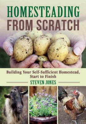 Homesteading from Scratch: Building Your Self-Sufficient Homestead, Start to Finish - Steven Jones