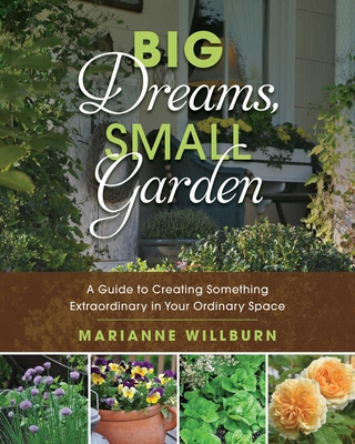 Big Dreams, Small Garden: A Guide to Creating Something Extraordinary in Your Ordinary Space - Marianne Willburn