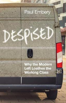 Despised: Why the Modern Left Loathes the Working Class - Paul Embery