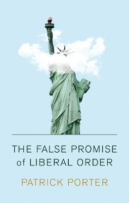 The False Promise of Liberal Order: Nostalgia, Delusion and the Rise of Trump - Patrick Porter