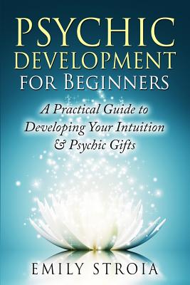 Psychic Development for Beginners: A Practical Guide to Developing Your Intuition & Psychic Gifts - Emily Stroia