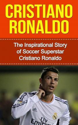 Cristiano Ronaldo: The Inspirational Story of Soccer (Football) Superstar Cristiano Ronaldo - Bill Redban