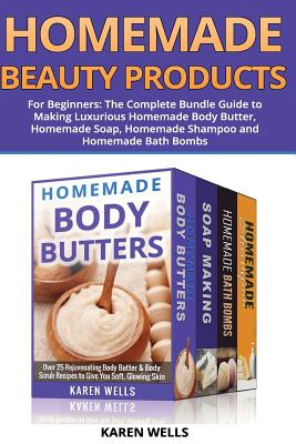 Homemade Beauty Products for Beginners: The Complete Bundle Guide to Making Luxurious Homemade Soap, Homemade Body Butter, & Homemade Shampoo Recipes - Karen Wells