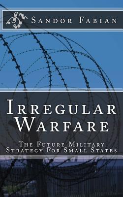 Irregular Warfare The Future Military Strategy For Small States - Sandor Fabian