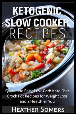 Ketogenic Slow Cooker Recipes: Quick and Easy, Low-Carb Keto Diet Crock Pot Recipes for Weight Loss and a Healthier You - Heather Somers