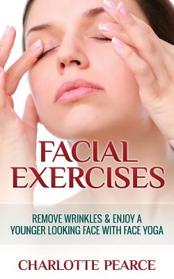 Facial Exercises: Remove Wrinkles & Enjoy a Younger Looking Face with Face Yoga - Charlotte Pearce